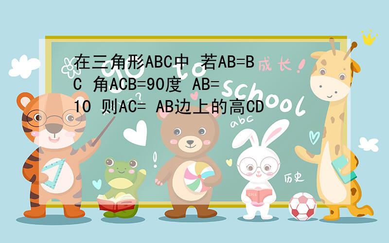 在三角形ABC中 若AB=BC 角ACB=90度 AB=10 则AC= AB边上的高CD