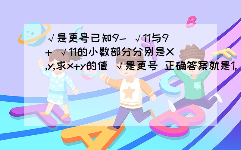 √是更号已知9- √11与9+ √11的小数部分分别是X,y,求x+y的值 √是更号 正确答案就是1,