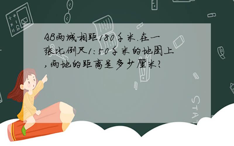 AB两城相距180千米.在一张比例尺1:50千米的地图上,两地的距离是多少厘米?