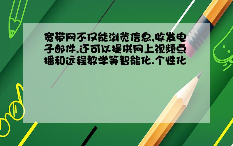 宽带网不仅能浏览信息,收发电子邮件,还可以提供网上视频点播和远程教学等智能化.个性化