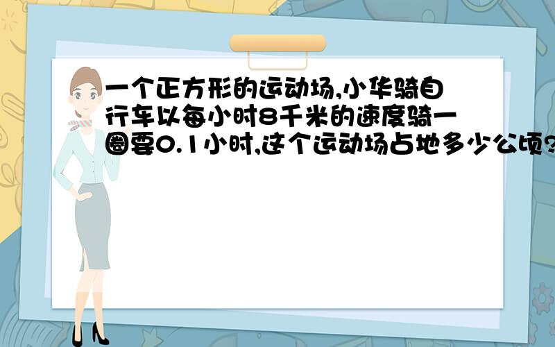 一个正方形的运动场,小华骑自行车以每小时8千米的速度骑一圈要0.1小时,这个运动场占地多少公顷?