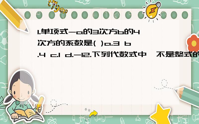 1.单项式-a的3次方b的4次方的系数是( )a.3 b.4 c.1 d.-12.下列代数式中,不是整式的是( )a.a+b的2次方 b.-3ab c.2/(a-b) d.-2006