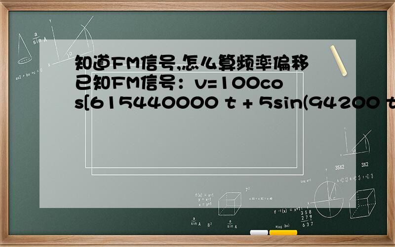 知道FM信号,怎么算频率偏移已知FM信号：v=100cos[615440000 t + 5sin(94200 t)]求频率偏移为多少KHZ.能顺便说下怎么算瞬时频率就更好了...此题为例...