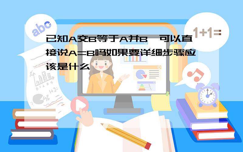 已知A交B等于A并B,可以直接说A=B吗如果要详细步骤应该是什么