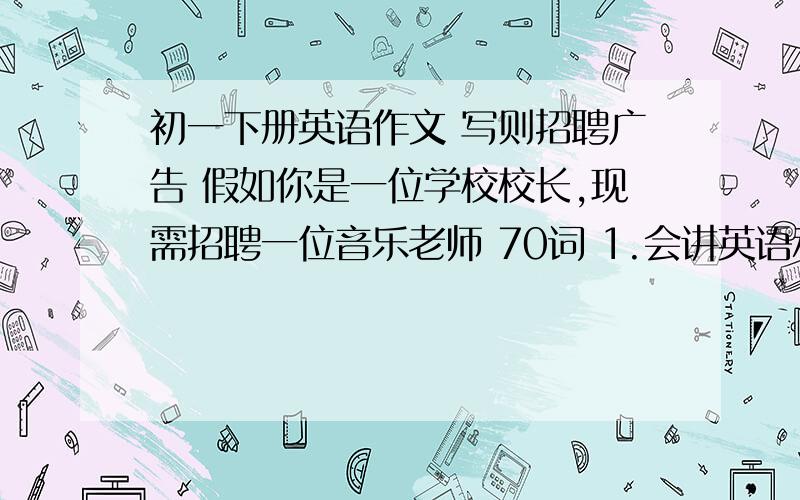 初一下册英语作文 写则招聘广告 假如你是一位学校校长,现需招聘一位音乐老师 70词 1.会讲英语和法语 2.对孩子们好   3.会唱歌跳舞演奏三种乐器          4.有时间再周末工作