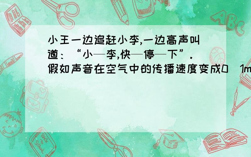 小王一边追赶小李,一边高声叫道：“小—李,快—停—下”.假如声音在空气中的传播速度变成0．1m/s,那么将会出现下列情形中的（　　）　　A．还和正常情况一样　　B．小李什么也听不到