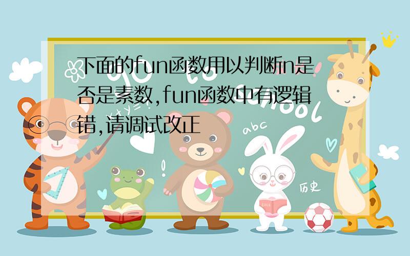 下面的fun函数用以判断n是否是素数,fun函数中有逻辑错,请调试改正