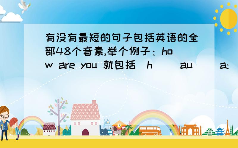 有没有最短的句子包括英语的全部48个音素,举个例子：how are you 就包括[h] [au] [a:] [j] [u:]五个不同的音素,有没有很短的句子能包括全部48个音素的,要求句子尽量短,而且是有正常汉语译义的.