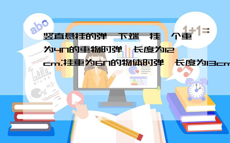 竖直悬挂的弹簧下端,挂一个重为4N的重物时弹簧长度为12cm;挂重为6N的物体时弹簧长度为13cm.（1）则弹簧的原长为多少m?（2）劲度系数为多少N/m