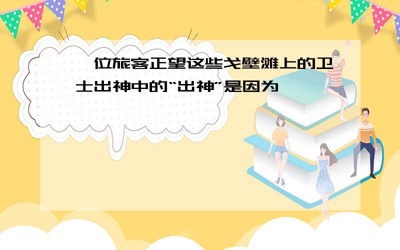 一位旅客正望这些戈壁滩上的卫士出神中的“出神”是因为