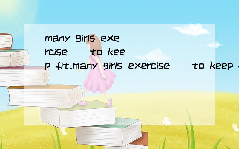 many girls exercise _ to keep fit.many girls exercise _ to keep fit.A.a little B.many c.much D.a lot of 选c.说一说为什么别的答案是错的 这个答案是对的好不好