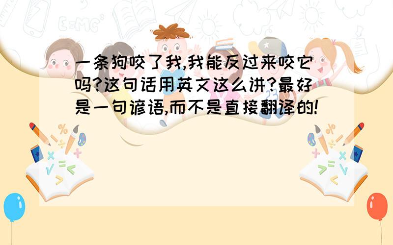 一条狗咬了我,我能反过来咬它吗?这句话用英文这么讲?最好是一句谚语,而不是直接翻译的!