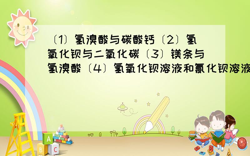 〔1〕氢溴酸与碳酸钙〔2〕氢氧化钡与二氧化碳〔3〕镁条与氢溴酸〔4〕氢氧化钡溶液和氯化钡溶液〔5〕铁锈与氢溴酸〔6〕氧化钡和水〔7〕氢氧化钡溶液和碳酸钙溶液