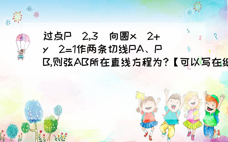 过点P(2,3)向圆x^2+y^2=1作两条切线PA、PB,则弦AB所在直线方程为?【可以写在纸上么?