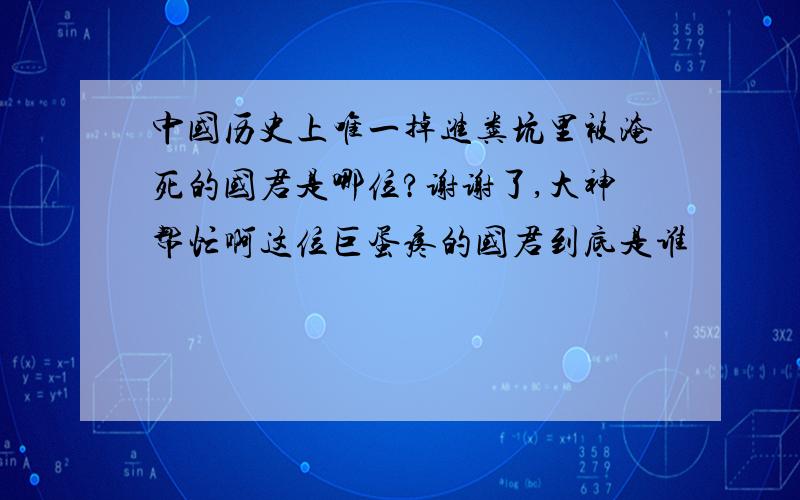 中国历史上唯一掉进粪坑里被淹死的国君是哪位?谢谢了,大神帮忙啊这位巨蛋疼的国君到底是谁