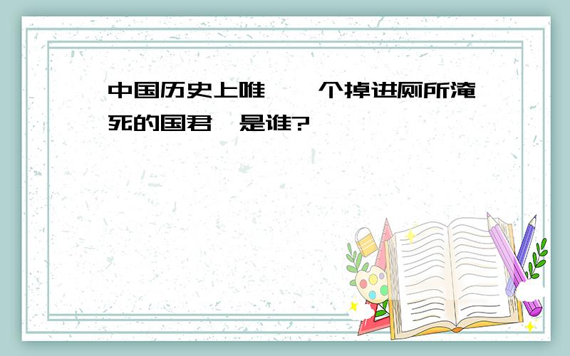 中国历史上唯一一个掉进厕所淹死的国君,是谁?