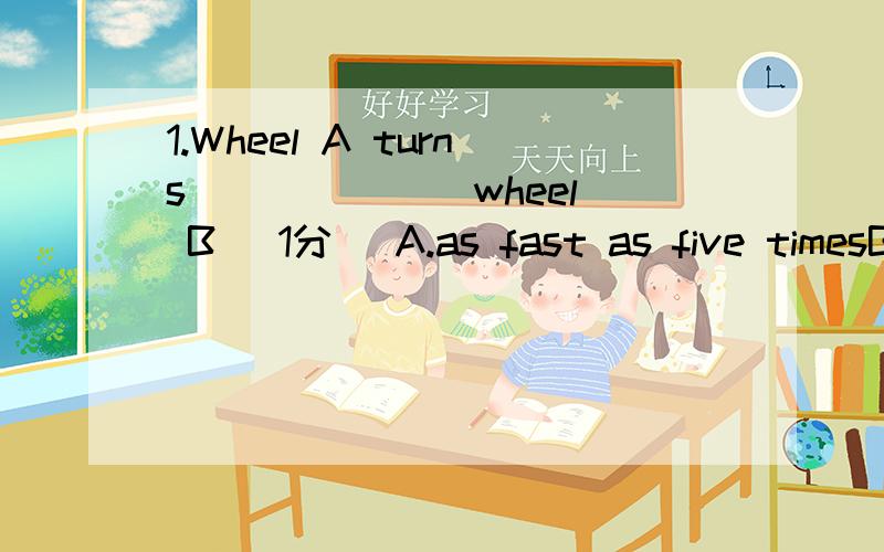 1.Wheel A turns ______ wheel B[ 1分] A.as fast as five timesB.as five times as fastC.five times as