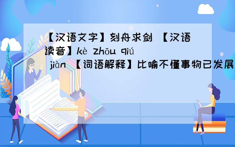 【汉语文字】刻舟求剑 【汉语读音】kè zhōu qiú jiàn 【词语解释】比喻不懂事物已发展变化而仍静止地