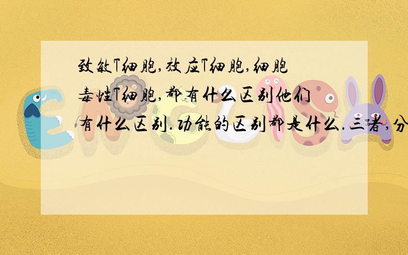 致敏T细胞,效应T细胞,细胞毒性T细胞,都有什么区别他们有什么区别.功能的区别都是什么.三者,分别又是什么关系