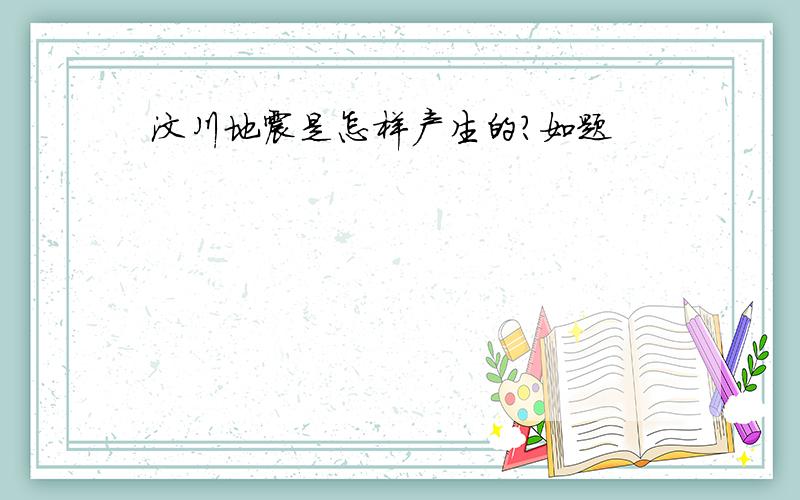 汶川地震是怎样产生的?如题