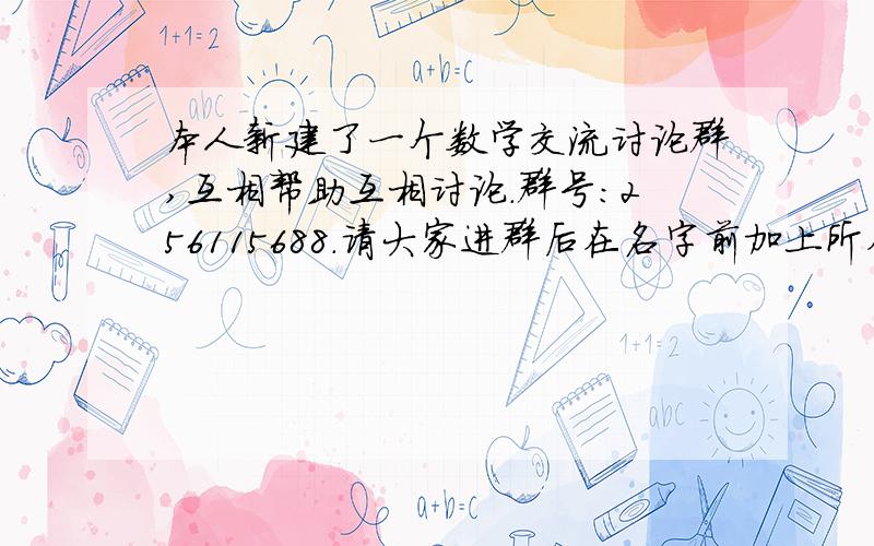 本人新建了一个数学交流讨论群,互相帮助互相讨论.群号：256115688.请大家进群后在名字前加上所在年级方便交流讨论.另外找几个管理员,有意的可以联系我804289119