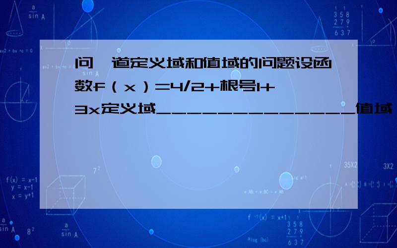 问一道定义域和值域的问题设函数f（x）=4/2+根号1+3x定义域_____________值域—————————答案定义域[-1/3,+∞）值域（0,2]