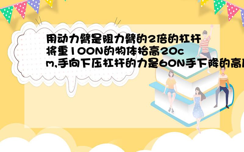 用动力臂是阻力臂的2倍的杠杆将重100N的物体抬高20cm,手向下压杠杆的力是60N手下降的高度是（      ）cm,人做的总功是（      ）J,有用功是（       ）J,杠杆的机械效率是（        ）?