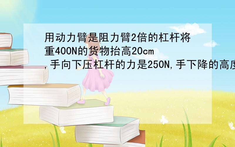 用动力臂是阻力臂2倍的杠杆将重400N的货物抬高20cm,手向下压杠杆的力是250N,手下降的高度是多少 这个杠杆的机械效率是多少