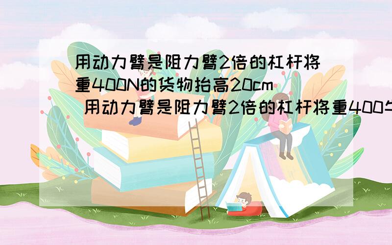 用动力臂是阻力臂2倍的杠杆将重400N的货物抬高20cm 用动力臂是阻力臂2倍的杠杆将重400牛的货物抬高20厘米,手向下压杠杆的力是220牛,手下降的高度是________厘米,人做的总功是_______焦,有用功