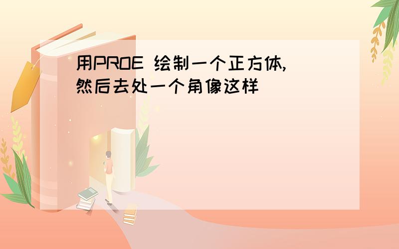 用PROE 绘制一个正方体,然后去处一个角像这样