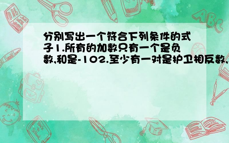 分别写出一个符合下列条件的式子1.所有的加数只有一个是负数,和是-102.至少有一对是护卫相反数,和是-43.一个加数是0,和是-3