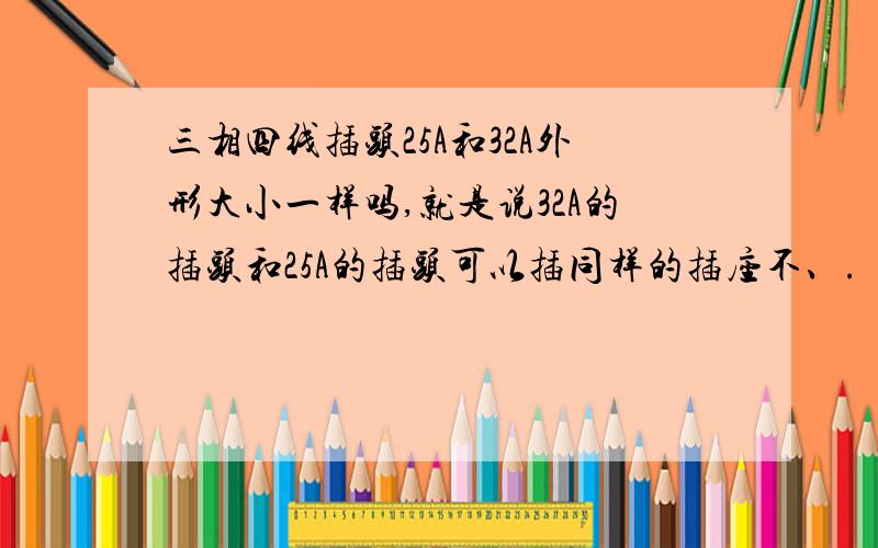 三相四线插头25A和32A外形大小一样吗,就是说32A的插头和25A的插头可以插同样的插座不、.