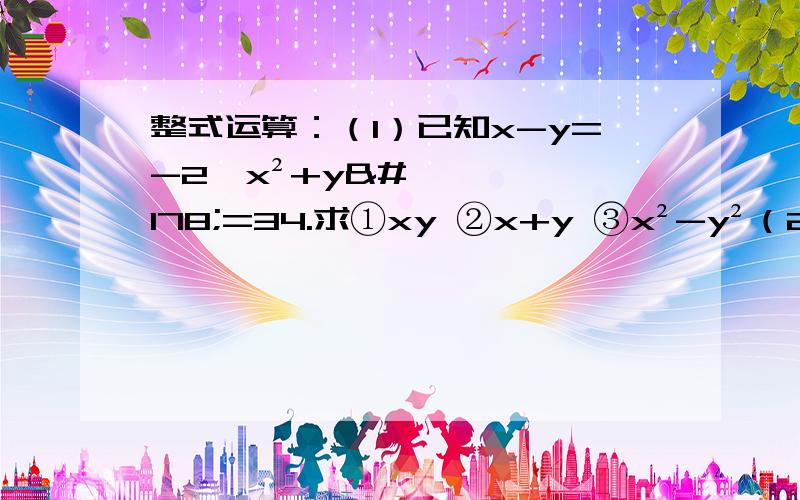 整式运算：（1）已知x-y=-2,x²+y²=34.求①xy ②x+y ③x²-y²（2）代数式(2x-1)(x²+6)-x²(2x+3)+(2x-3)²的值为?