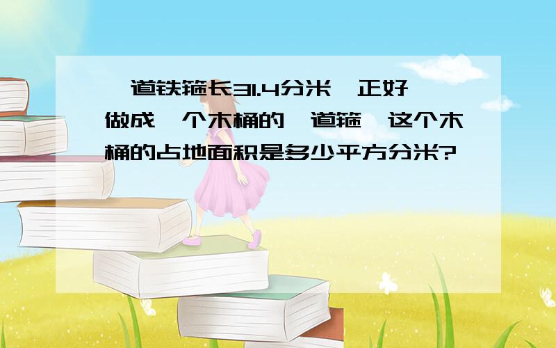 一道铁箍长31.4分米,正好做成一个木桶的一道箍,这个木桶的占地面积是多少平方分米?