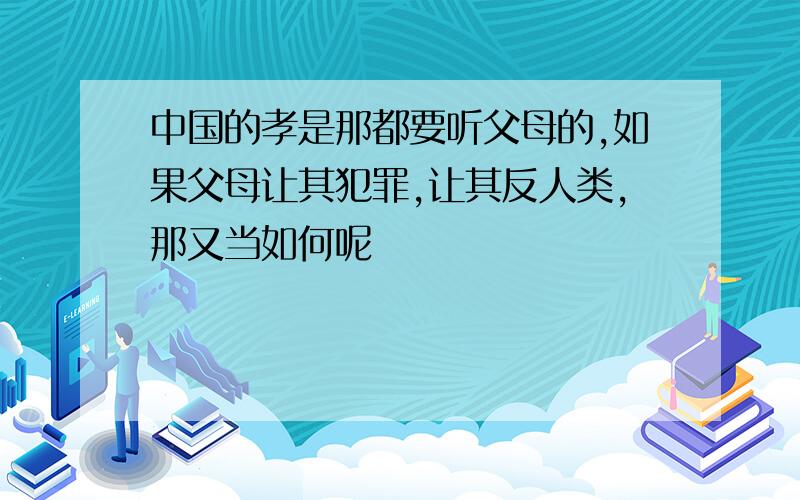 中国的孝是那都要听父母的,如果父母让其犯罪,让其反人类,那又当如何呢