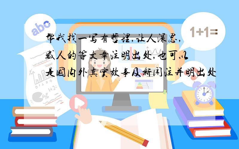 帮我找一写有哲理,让人深思,感人的等文章注明出处,也可以是国内外真实故事及新闻注并明出处