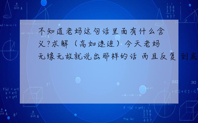 不知道老妈这句话里面有什么含义?求解（高如速进）今天老妈无缘无故就说出那样的话 而且反复 到底有什么寓意 好害怕 就是说我妈妈 今天回家突然和我开这样的玩笑 我知道一定是开玩笑