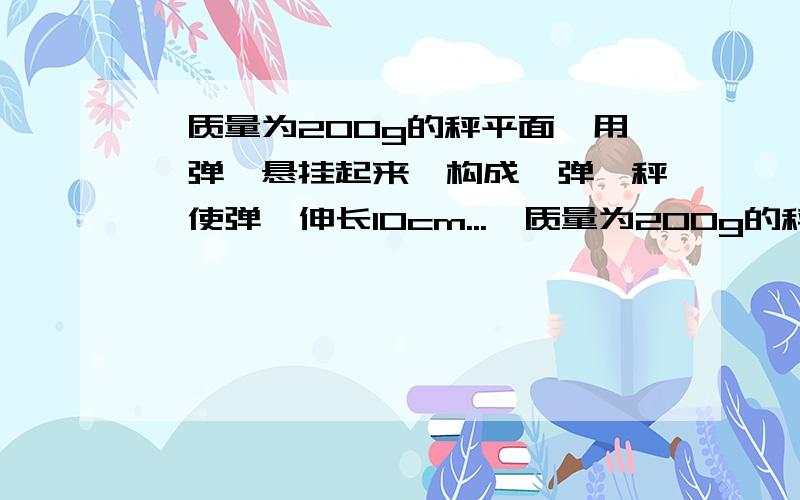 一质量为200g的秤平面,用一弹簧悬挂起来,构成一弹簧秤,使弹簧伸长10cm...一质量为200g的秤平面,用一弹簧悬挂起来,构成一弹簧秤,使弹簧伸长10cm.今有一质量为200g的铅块在高30cm处从静止开始下