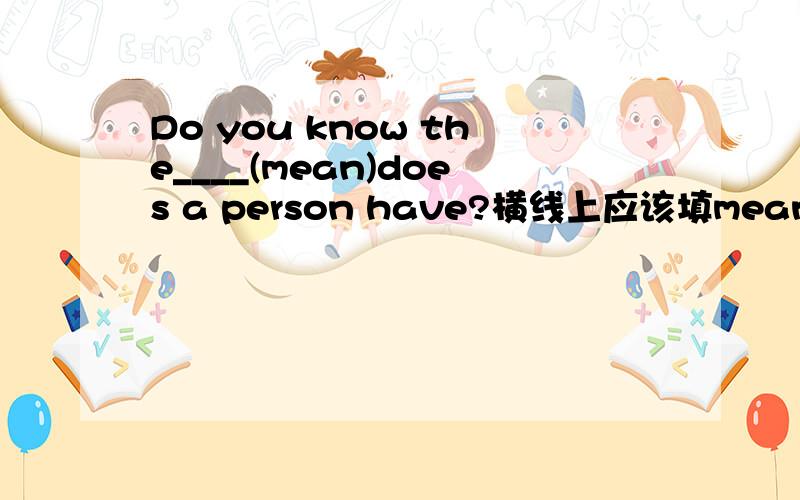 Do you know the____(mean)does a person have?横线上应该填mean的那种形式,并说明原因