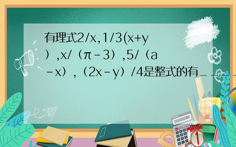 有理式2/x,1/3(x+y）,x/（π-3）,5/（a-x）,（2x-y）/4是整式的有_____