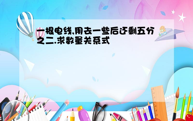 一根电线,用去一些后还剩五分之二.求数量关系式