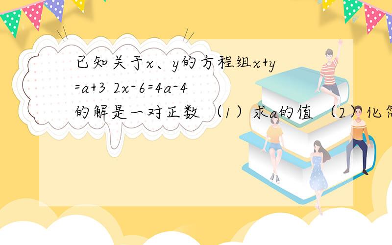 已知关于x、y的方程组x+y=a+3 2x-6=4a-4的解是一对正数 （1）求a的值 （2）化简|2a+1|+|2-a|