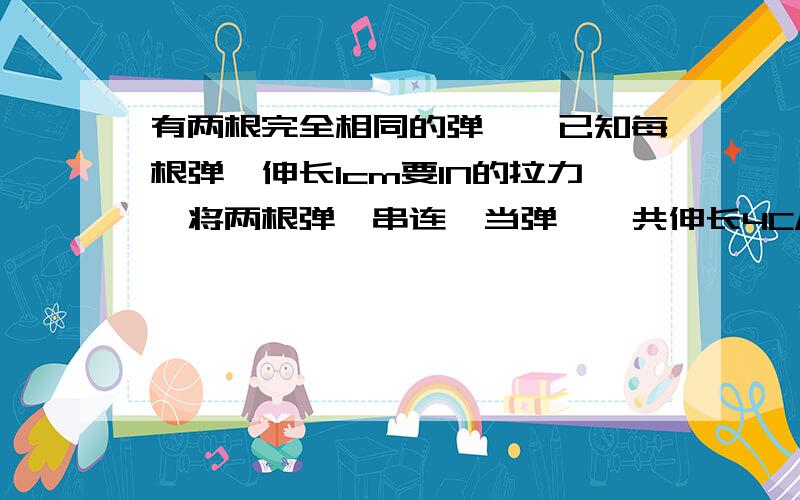 有两根完全相同的弹簧,已知每根弹簧伸长1cm要1N的拉力,将两根弹簧串连,当弹簧一共伸长4CM,所用的力为A4N B2N C8N D无法确定