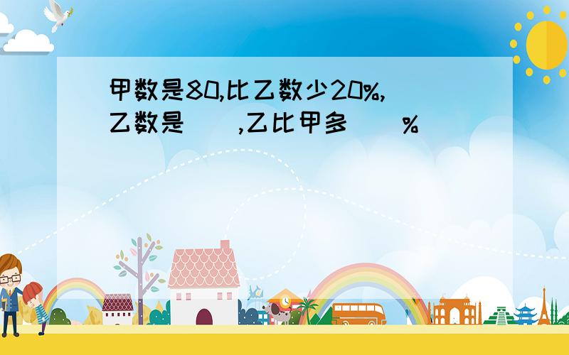 甲数是80,比乙数少20%,乙数是（）,乙比甲多（）%