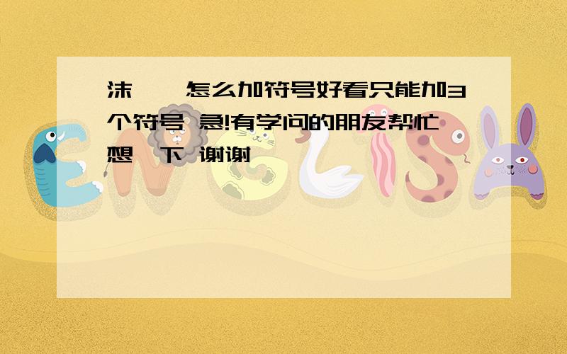 沫兮嗳怎么加符号好看只能加3个符号 急!有学问的朋友帮忙想一下 谢谢