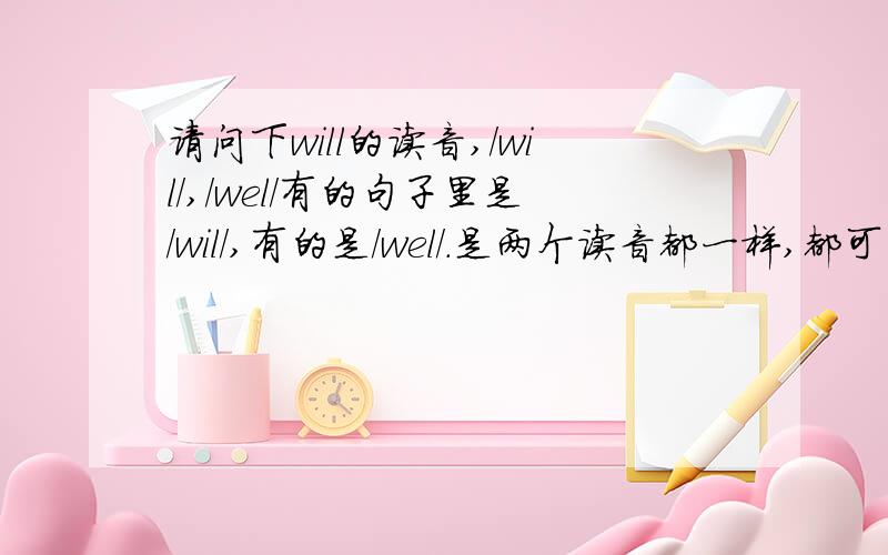 请问下will的读音,/wil/,/wel/有的句子里是/wil/,有的是/wel/.是两个读音都一样,都可以呢?还是规定有的形态或者句子里要用不同的呢?像谷歌金山词霸那个发音吧,按例句里听她的发音几乎都是用/w