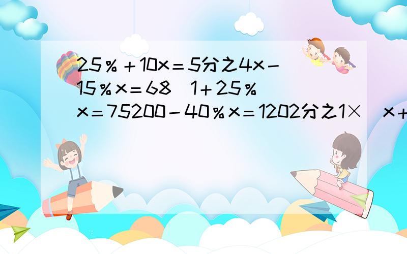 25％＋10x＝5分之4x－15％x＝68（1＋25％）x＝75200－40％x＝1202分之1×（x＋80％）＝825％x＋3＝3分之2×6