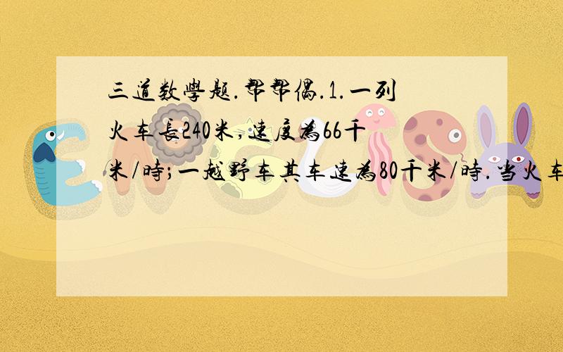 三道数学题.帮帮偶.1.一列火车长240米,速度为66千米/时；一越野车其车速为80千米/时.当火车行进时,越野车与火车同向而行,由列车车尾追至列车车头需用＿＿s.（越野车车长忽略不计）2.某人