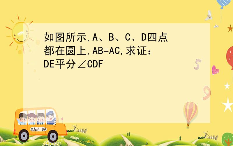 如图所示,A、B、C、D四点都在圆上,AB=AC,求证：DE平分∠CDF