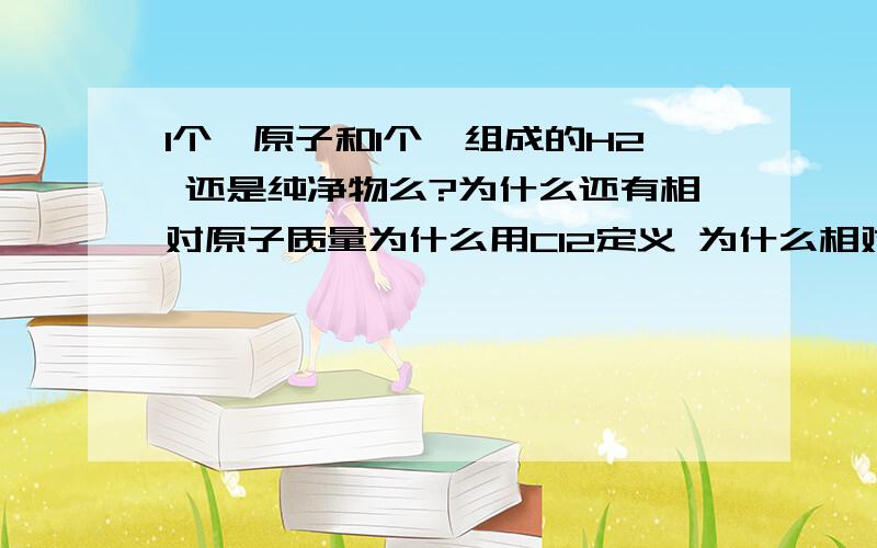 1个氕原子和1个氘组成的H2 还是纯净物么?为什么还有相对原子质量为什么用C12定义 为什么相对原子质量的数值等于 摩尔质量数值啊 怎么吻合的